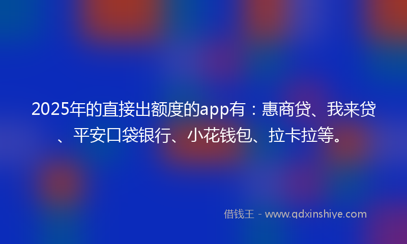 2025年的直接出额度的app有：惠商贷、我来贷、平安口袋银行、小花钱包、拉卡拉等。