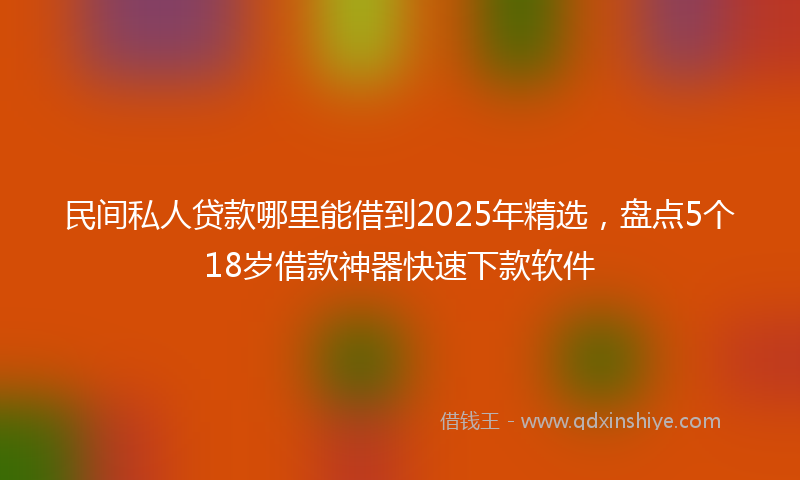 民间私人贷款哪里能借到2025年精选，盘点5个18岁借款神器快速下款软件