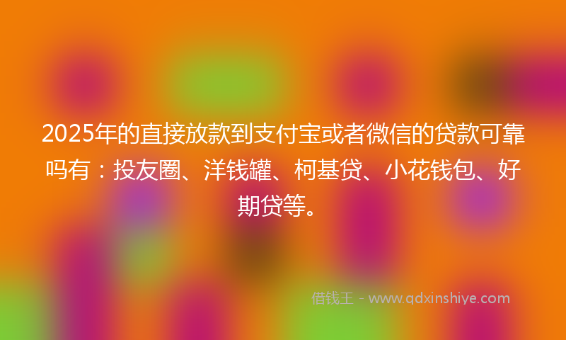 2025年的直接放款到支付宝或者微信的贷款可靠吗有：投友圈、洋钱罐、柯基贷、小花钱包、好期贷等。