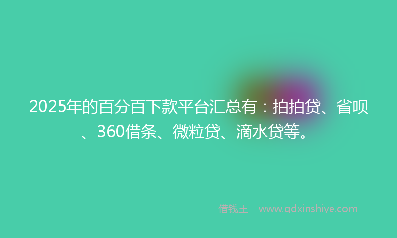 2025年的百分百下款平台汇总有：拍拍贷、省呗、360借条、微粒贷、滴水贷等。