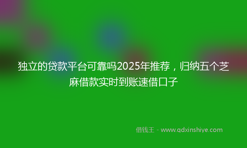 独立的贷款平台可靠吗2025年推荐，归纳五个芝麻借款实时到账速借口子
