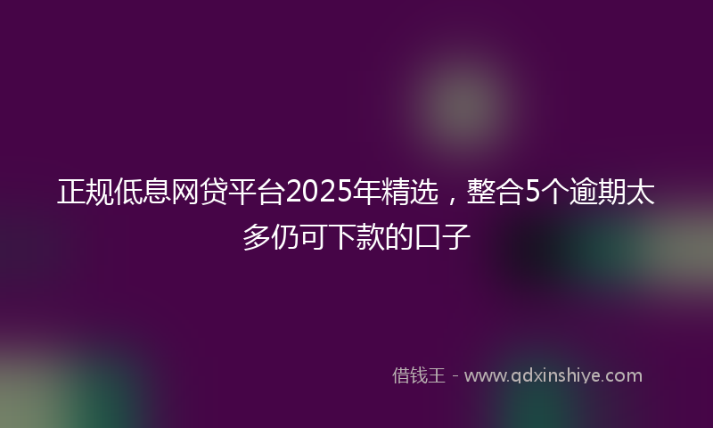 正规低息网贷平台2025年精选，整合5个逾期太多仍可下款的口子