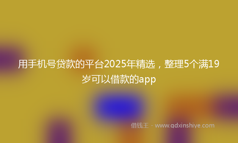 用手机号贷款的平台2025年精选，整理5个满19岁可以借款的app