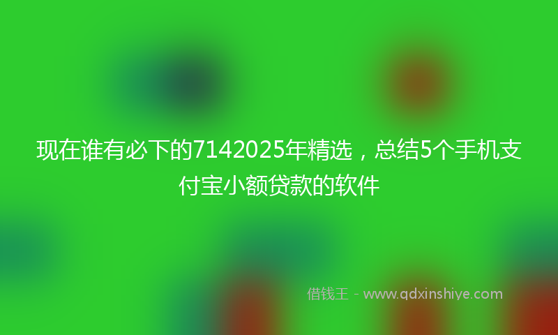 现在谁有必下的7142025年精选，总结5个手机支付宝小额贷款的软件