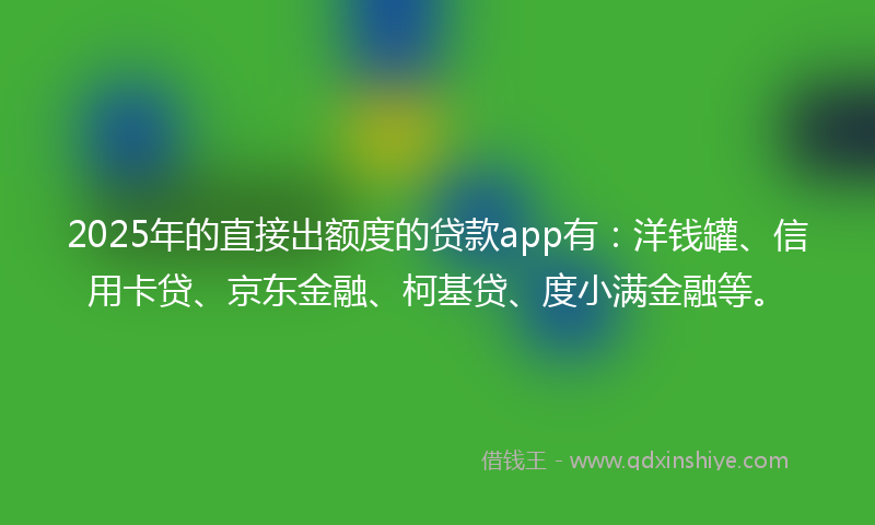 2025年的直接出额度的贷款app有：洋钱罐、信用卡贷、京东金融、柯基贷、度小满金融等。
