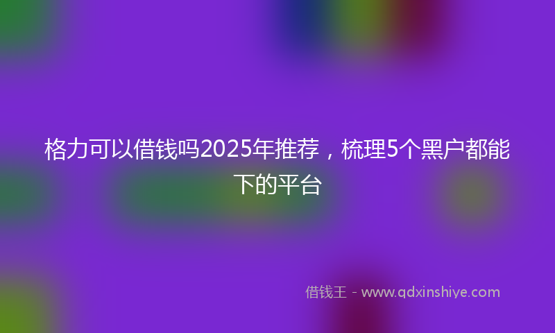 格力可以借钱吗2025年推荐，梳理5个黑户都能下的平台
