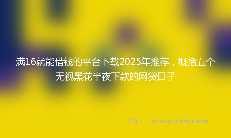 满16就能借钱的平台下载2025年推荐，概括五个无视黑花半夜下款的网贷口子