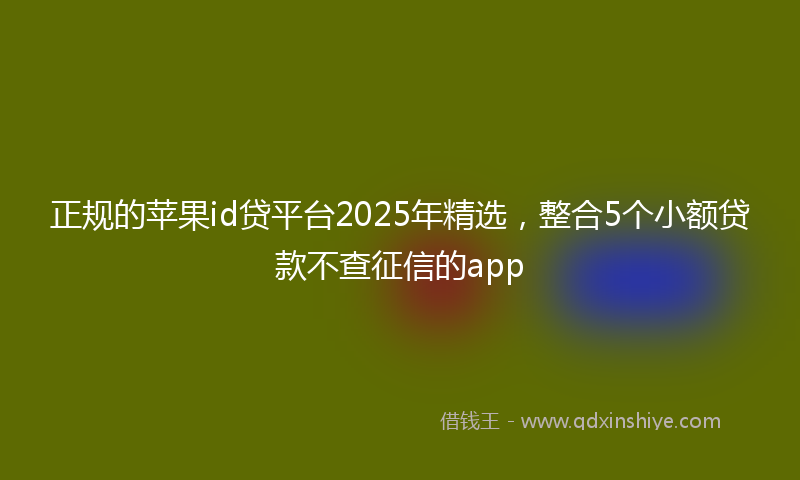 正规的苹果id贷平台2025年精选，整合5个小额贷款不查征信的app