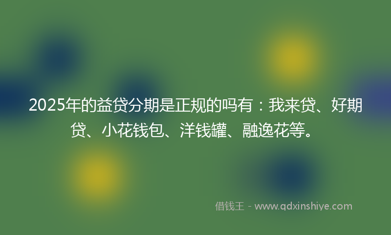 2025年的益贷分期是正规的吗有：我来贷、好期贷、小花钱包、洋钱罐、融逸花等。