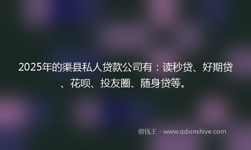 2025年的渠县私人贷款公司有：读秒贷、好期贷、花呗、投友圈、随身贷等。