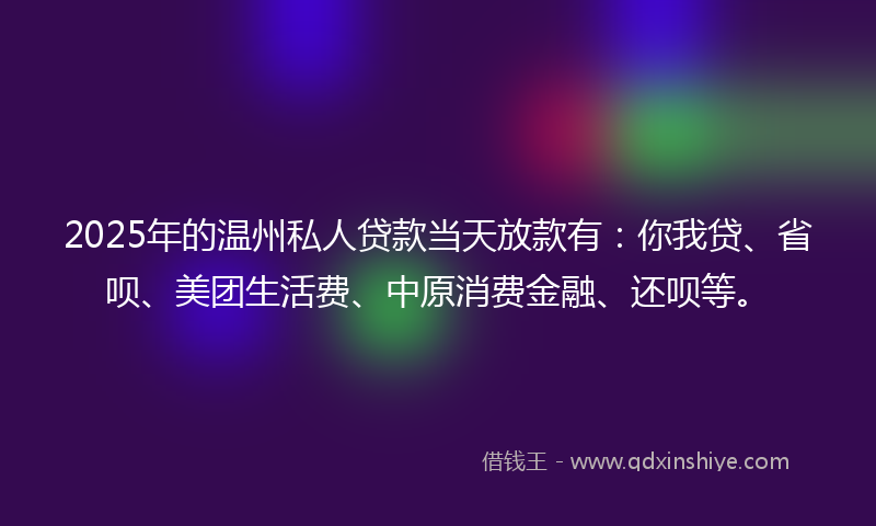 2025年的温州私人贷款当天放款有：你我贷、省呗、美团生活费、中原消费金融、还呗等。