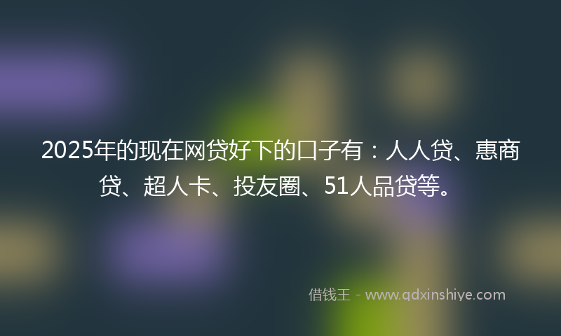 2025年的现在网贷好下的口子有：人人贷、惠商贷、超人卡、投友圈、51人品贷等。