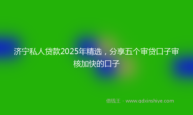 济宁私人贷款2025年精选，分享五个审贷口子审核加快的口子