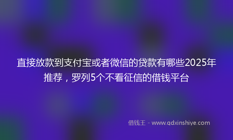 直接放款到支付宝或者微信的贷款有哪些2025年推荐，罗列5个不看征信的借钱平台