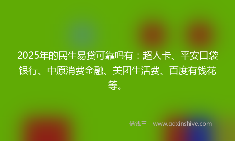 2025年的民生易贷可靠吗有：超人卡、平安口袋银行、中原消费金融、美团生活费、百度有钱花等。