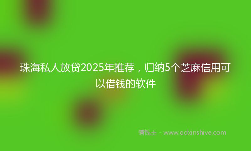 珠海私人放贷2025年推荐，归纳5个芝麻信用可以借钱的软件