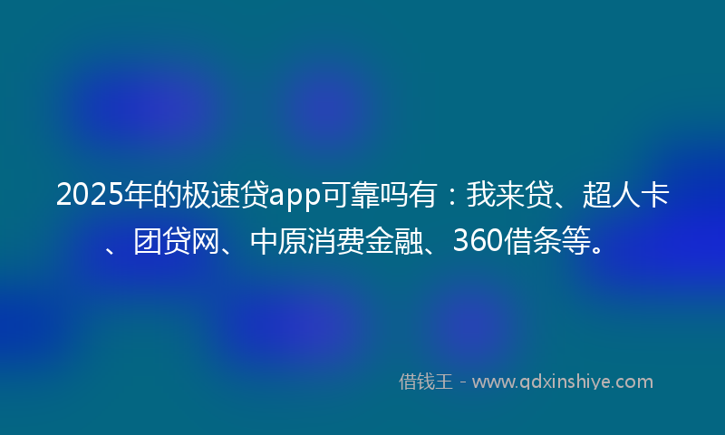2025年的极速贷app可靠吗有：我来贷、超人卡、团贷网、中原消费金融、360借条等。