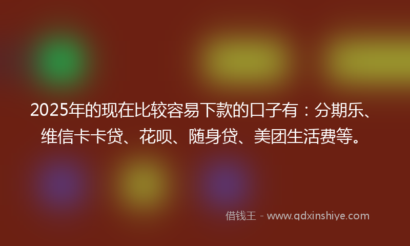 2025年的现在比较容易下款的口子有：分期乐、维信卡卡贷、花呗、随身贷、美团生活费等。