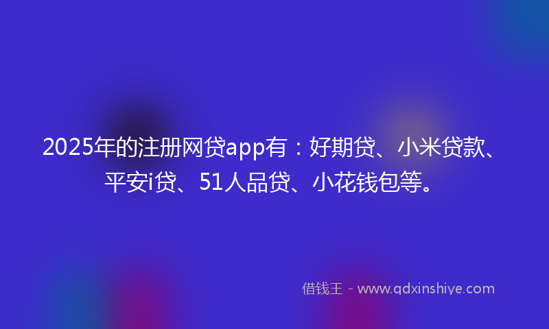 2025年的注册网贷app有:好期贷、小米贷款、平安i贷、51人品贷、小花钱包等。