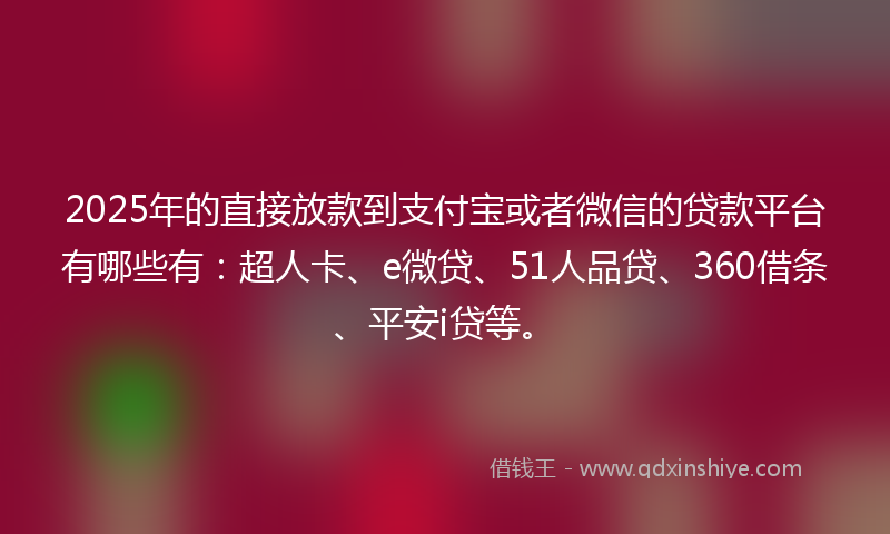 2025年的直接放款到支付宝或者微信的贷款平台有哪些有：超人卡、e微贷、51人品贷、360借条、平安i贷等。