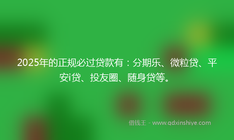 2025年的正规必过贷款有：分期乐、微粒贷、平安i贷、投友圈、随身贷等。