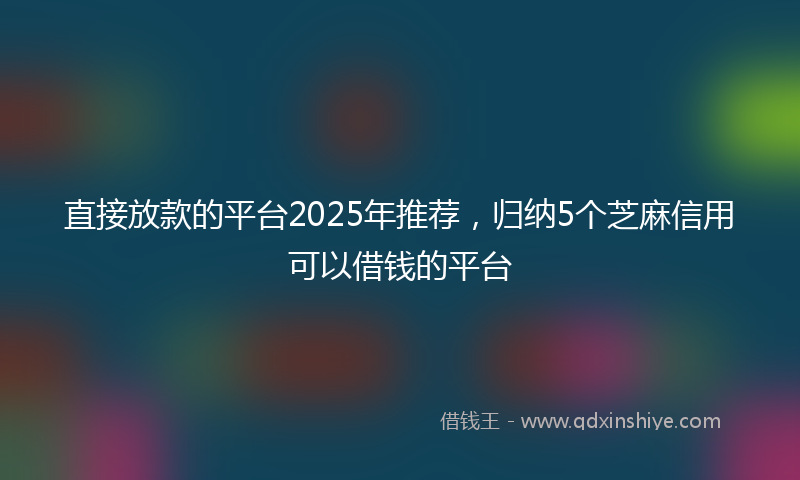 直接放款的平台2025年推荐，归纳5个芝麻信用可以借钱的平台