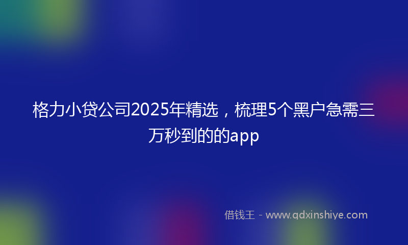 格力小贷公司2025年精选，梳理5个黑户急需三万秒到的的app