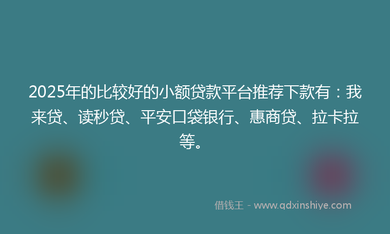 2025年的比较好的小额贷款平台推荐下款有:我来贷、读秒贷、平安口袋银行、惠商贷、拉卡拉等。