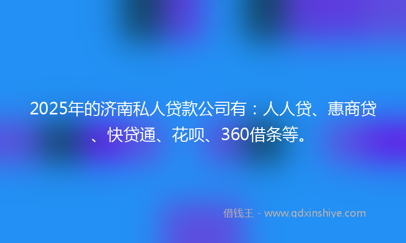 2025年的济南私人贷款公司有：人人贷、惠商贷、快贷通、花呗、360借条等。