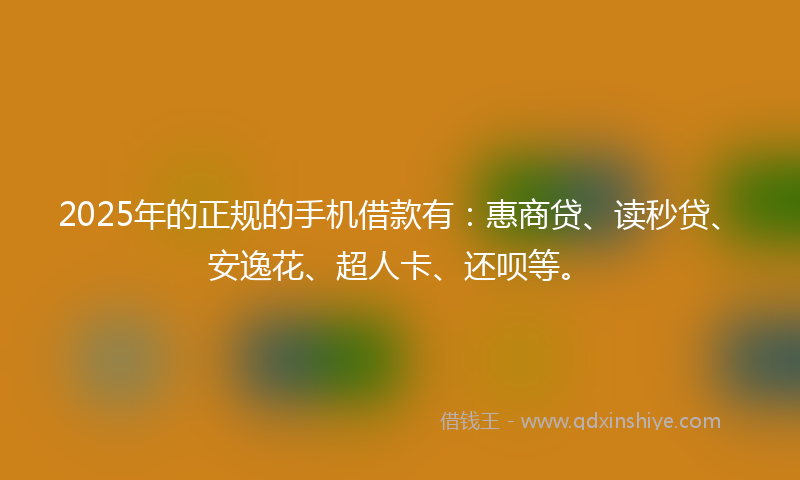 2025年的正规的手机借款有：惠商贷、读秒贷、安逸花、超人卡、还呗等。
