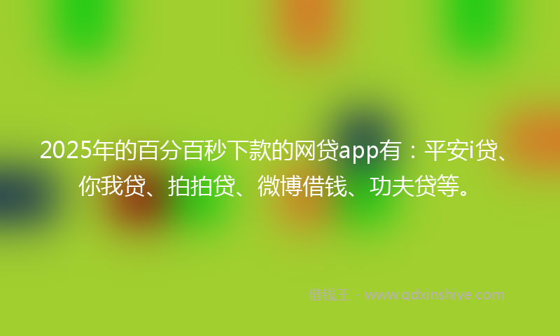 2025年的百分百秒下款的网贷app有：平安i贷、你我贷、拍拍贷、微博借钱、功夫贷等。