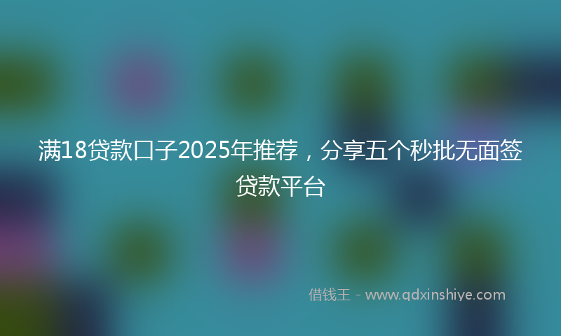 满18贷款口子2025年推荐，分享五个秒批无面签贷款平台