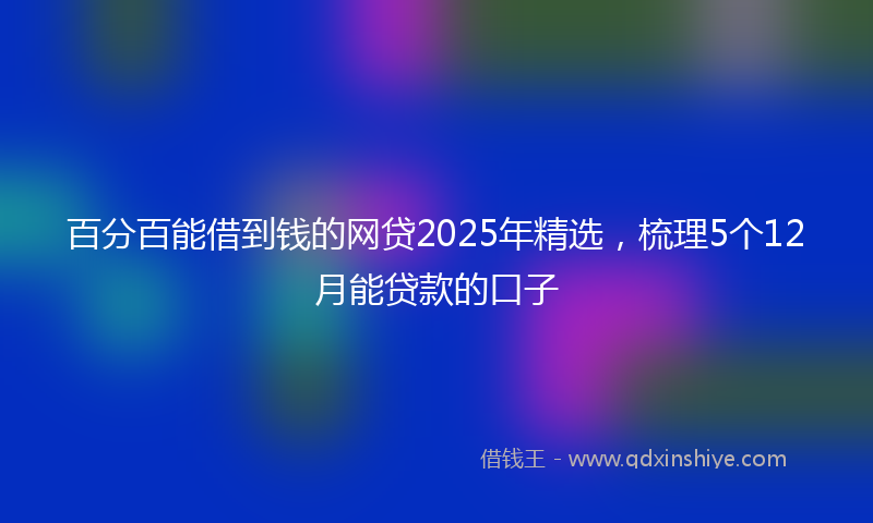 百分百能借到钱的网贷2025年精选，梳理5个12月能贷款的口子