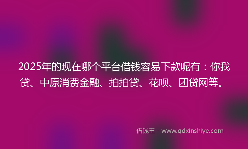 2025年的现在哪个平台借钱容易下款呢有：你我贷、中原消费金融、拍拍贷、花呗、团贷网等。