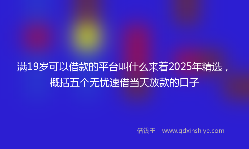 满19岁可以借款的平台叫什么来着2025年精选，概括五个无忧速借当天放款的口子