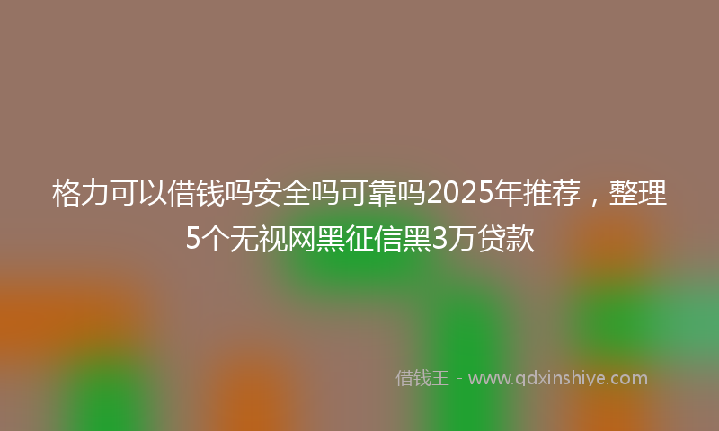 格力可以借钱吗安全吗可靠吗2025年推荐，整理5个无视网黑征信黑3万贷款