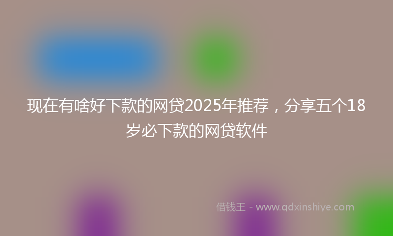 现在有啥好下款的网贷2025年推荐,分享五个18岁必下款的网贷软件
