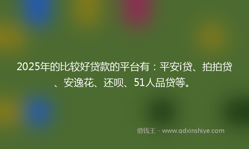 2025年的比较好贷款的平台有：平安i贷、拍拍贷、安逸花、还呗、51人品贷等。