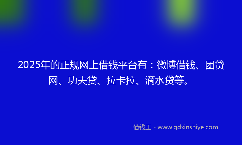 2025年的正规网上借钱平台有：微博借钱、团贷网、功夫贷、拉卡拉、滴水贷等。