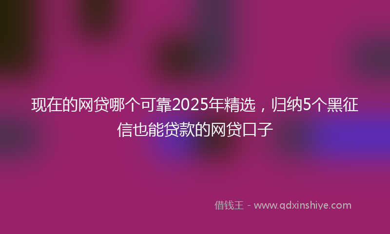 现在的网贷哪个可靠2025年精选，归纳5个黑征信也能贷款的网贷口子