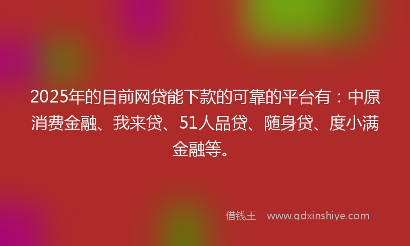 2025年的目前网贷能下款的可靠的平台有：中原消费金融、我来贷、51人品贷、随身贷、度小满金融等。