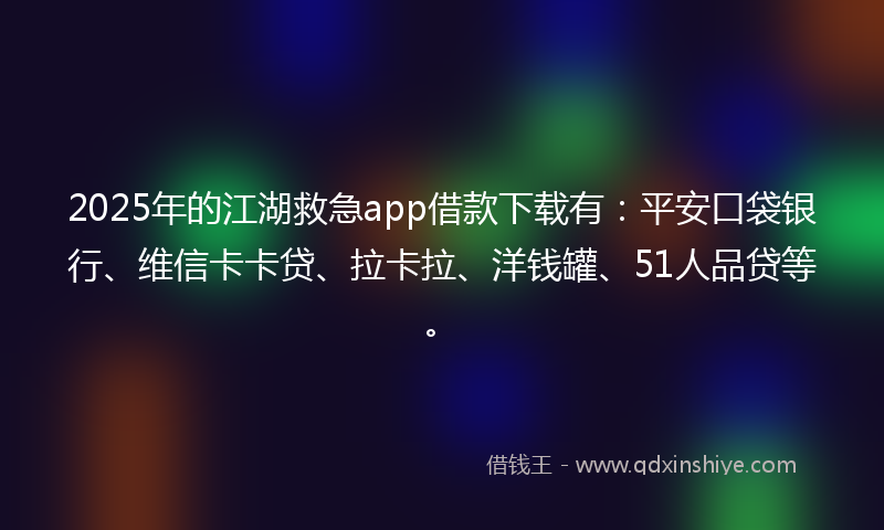 2025年的江湖救急app借款下载有：平安口袋银行、维信卡卡贷、拉卡拉、洋钱罐、51人品贷等。