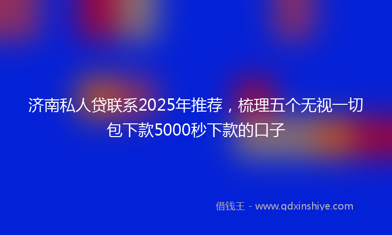 济南私人贷联系2025年推荐，梳理五个无视一切包下款5000秒下款的口子