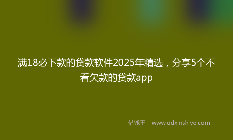 满18必下款的贷款软件2025年精选，分享5个不看欠款的贷款app