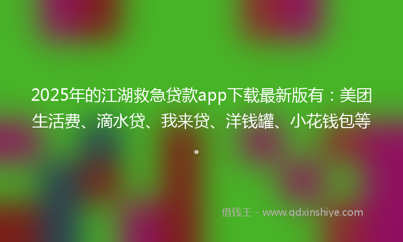 2025年的江湖救急贷款app下载最新版有：美团生活费、滴水贷、我来贷、洋钱罐、小花钱包等。