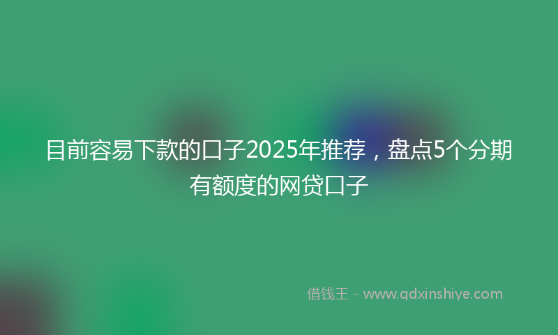 目前容易下款的口子2025年推荐，盘点5个分期有额度的网贷口子