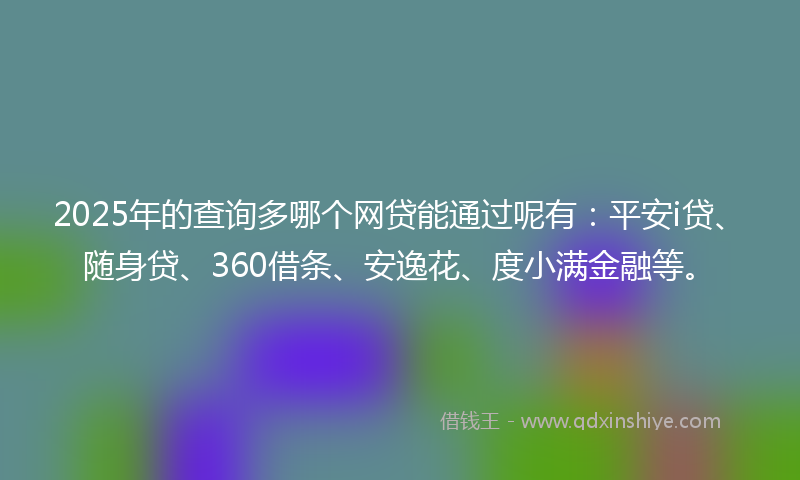 2025年的查询多哪个网贷能通过呢有：平安i贷、随身贷、360借条、安逸花、度小满金融等。