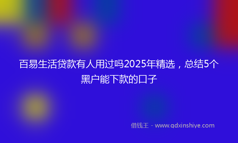 百易生活贷款有人用过吗2025年精选，总结5个黑户能下款的口子