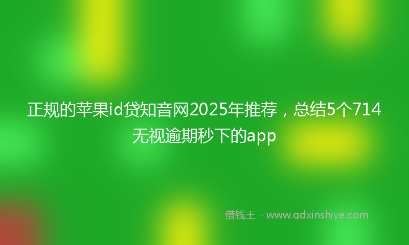 正规的苹果id贷知音网2025年推荐，总结5个714无视逾期秒下的app