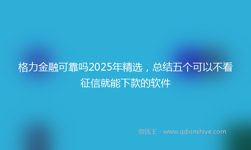 格力金融可靠吗2025年精选，总结五个可以不看征信就能下款的软件